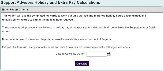 "a screenshot of the holiday pay calculation page, including text that reads: This option will use the completed job cards to work out time worked and therefore holiday hours accumulated, and unavailability records to gather the holiday hour requests. These amounts will produce a new balance of holiday pay at the specified end date which will be visible in the Support Advisor Details screen. No account is taken for teams or Projects because Unavailabilities take no account of Projects. It is possible to re-run this option to the same end date if data has not been completed for all Projects or teams."